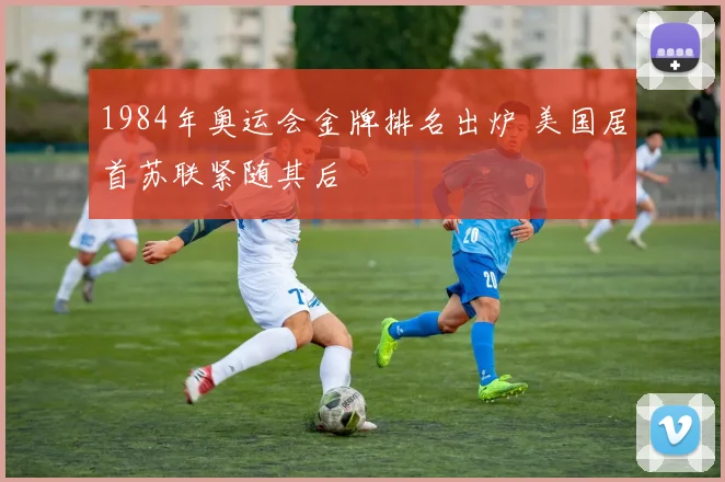 1984年奥运会金牌排名出炉 美国居首苏联紧随其后