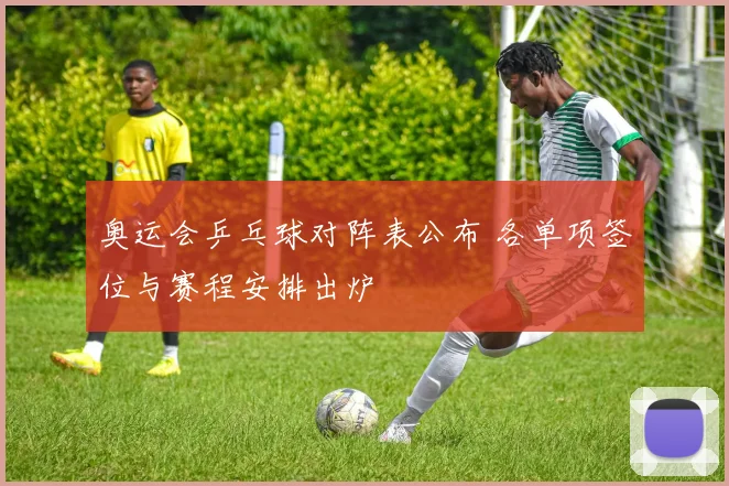 奥运会乒乓球对阵表公布 各单项签位与赛程安排出炉