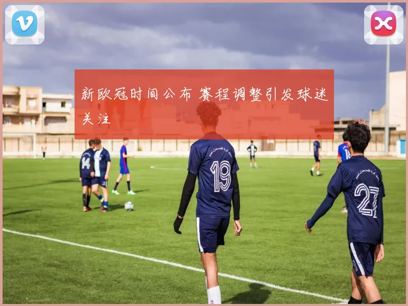 新欧冠时间公布 赛程调整引发球迷关注