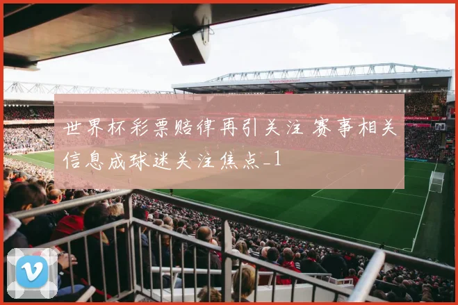 世界杯彩票赔律再引关注 赛事相关信息成球迷关注焦点_1