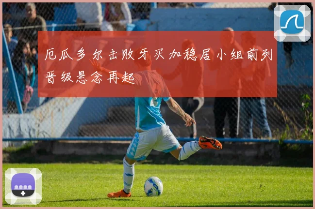 厄瓜多尔击败牙买加稳居小组前列晋级悬念再起
