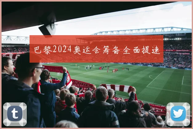 巴黎2024奥运会筹备全面提速