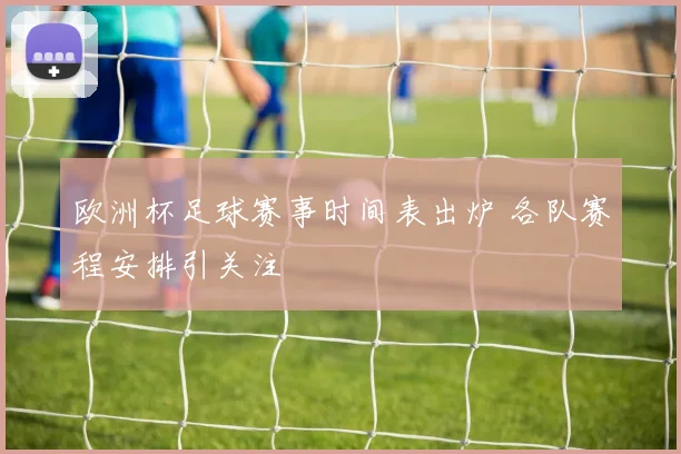 欧洲杯足球赛事时间表出炉 各队赛程安排引关注