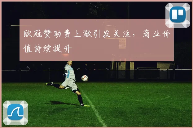 欧冠赞助费上涨引发关注，商业价值持续提升
