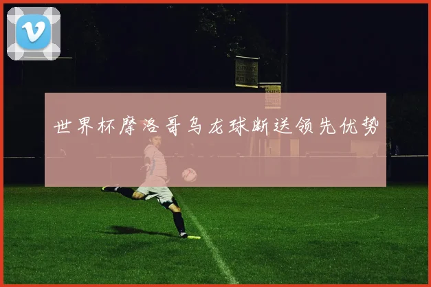 世界杯摩洛哥乌龙球断送领先优势