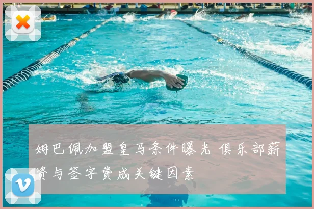 姆巴佩加盟皇马条件曝光 俱乐部薪资与签字费成关键因素