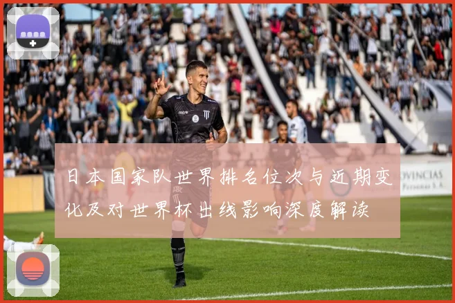 日本国家队世界排名位次与近期变化及对世界杯出线影响深度解读