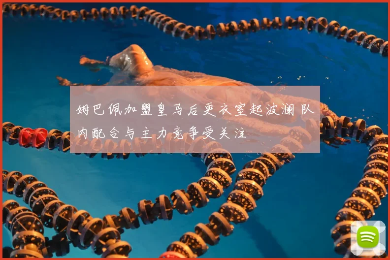 姆巴佩加盟皇马后更衣室起波澜 队内配合与主力竞争受关注