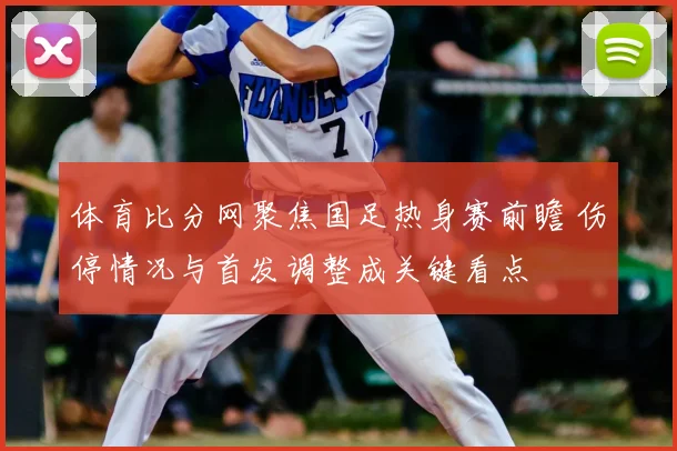 体育比分网聚焦国足热身赛前瞻 伤停情况与首发调整成关键看点