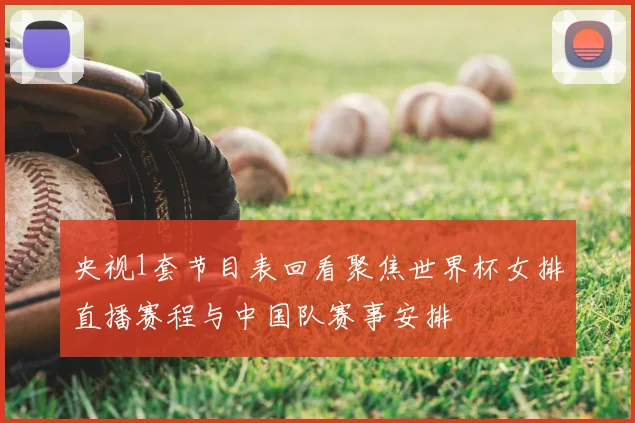 央视1套节目表回看聚焦世界杯女排直播赛程与中国队赛事安排
