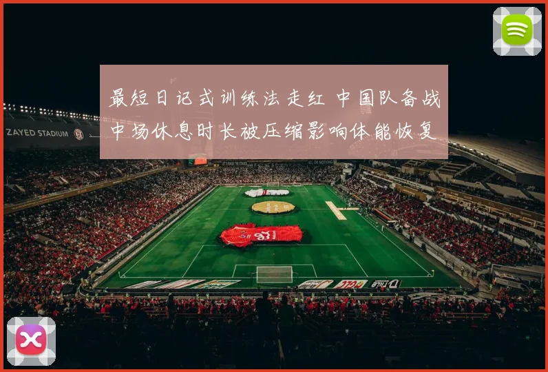 最短日记式训练法走红 中国队备战中场休息时长被压缩影响体能恢复