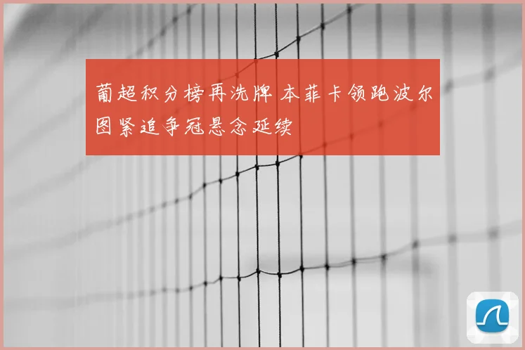 葡超积分榜再洗牌 本菲卡领跑波尔图紧追争冠悬念延续