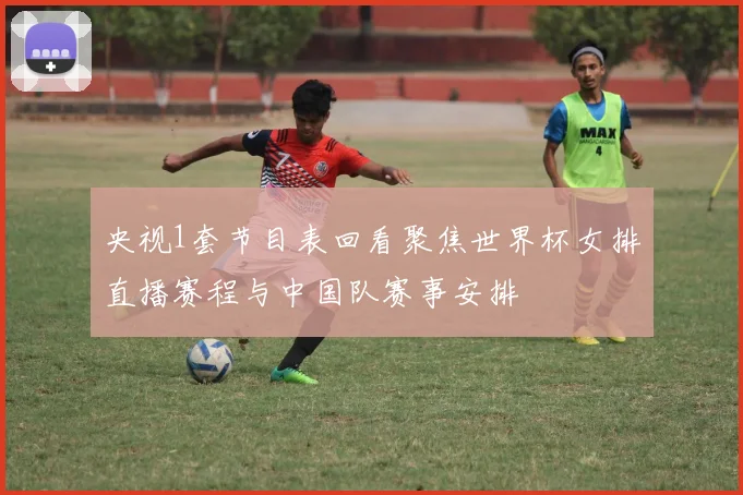 央视1套节目表回看聚焦世界杯女排直播赛程与中国队赛事安排