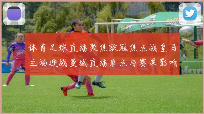 体育足球直播聚焦欧冠焦点战皇马主场迎战曼城直播看点与赛果影响