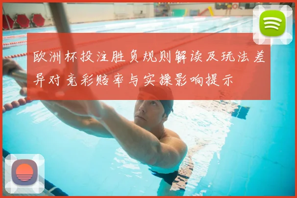 欧洲杯投注胜负规则解读及玩法差异对竞彩赔率与实操影响提示