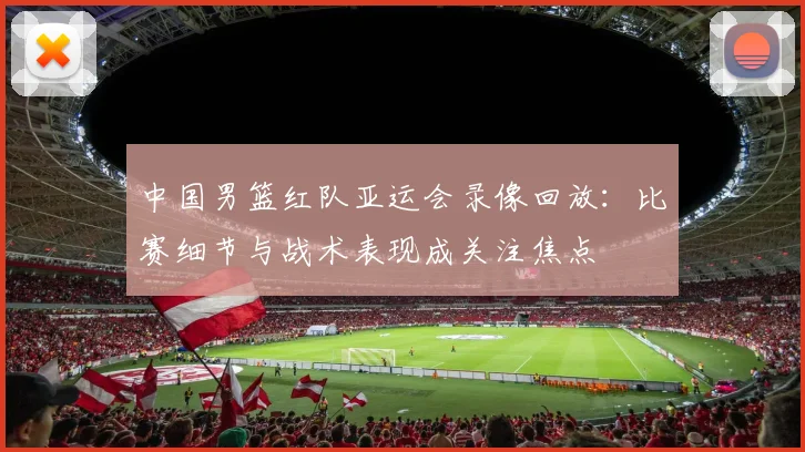 中国男篮红队亚运会录像回放:比赛细节与战术表现成关注焦点
