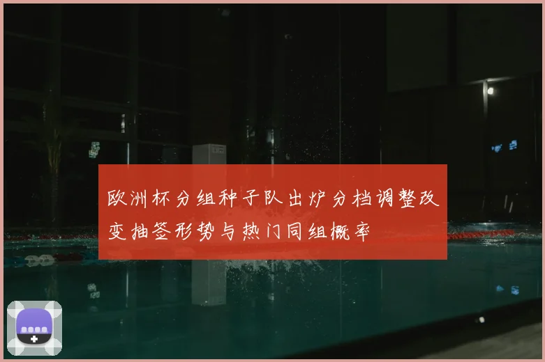 欧洲杯分组种子队出炉分档调整改变抽签形势与热门同组概率