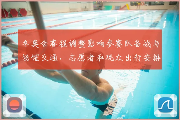 冬奥会赛程调整影响参赛队备战与场馆交通、志愿者和观众出行安排解读