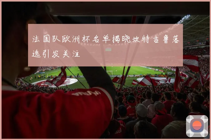 法国队欧洲杯名单揭晓坎特吉鲁落选引发关注