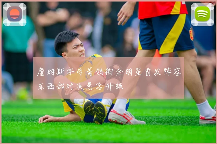 詹姆斯字母哥领衔全明星首发阵容东西部对决悬念升级