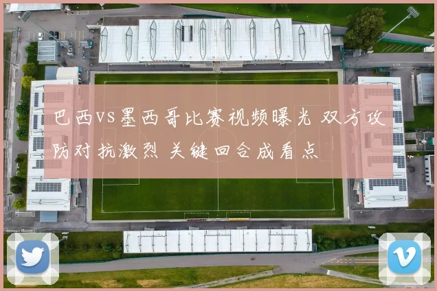 巴西vs墨西哥比赛视频曝光 双方攻防对抗激烈 关键回合成看点