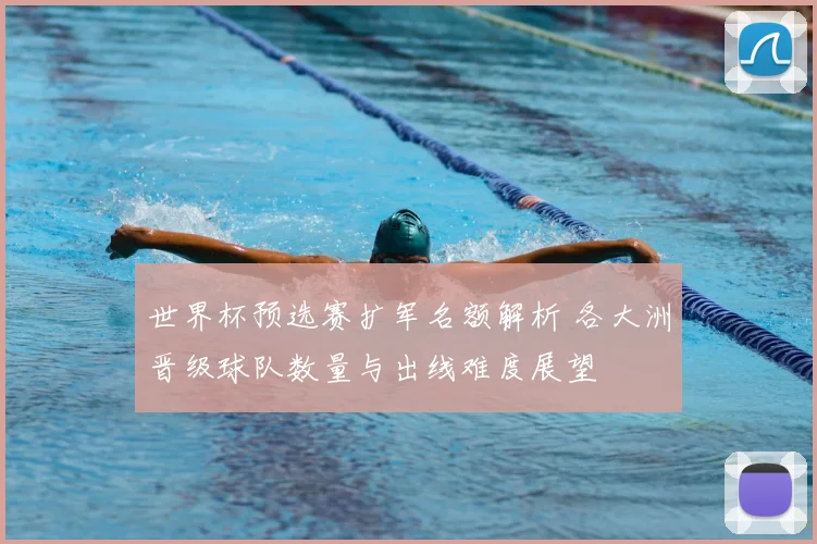 世界杯预选赛扩军名额解析 各大洲晋级球队数量与出线难度展望