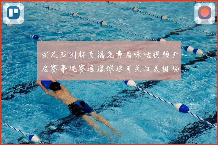 女足亚洲杯直播免费看咪咕视频开启赛事观赛通道球迷可关注关键场次直播安排