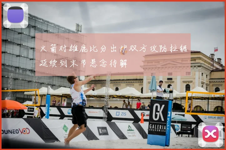 火箭对雄鹿比分出炉双方攻防拉锯延续到末节悬念待解
