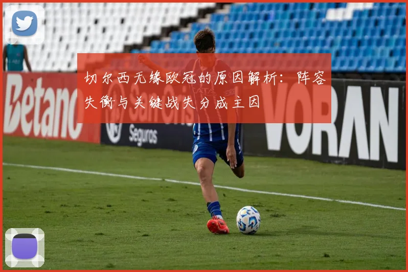 切尔西无缘欧冠的原因解析:阵容失衡与关键战失分成主因