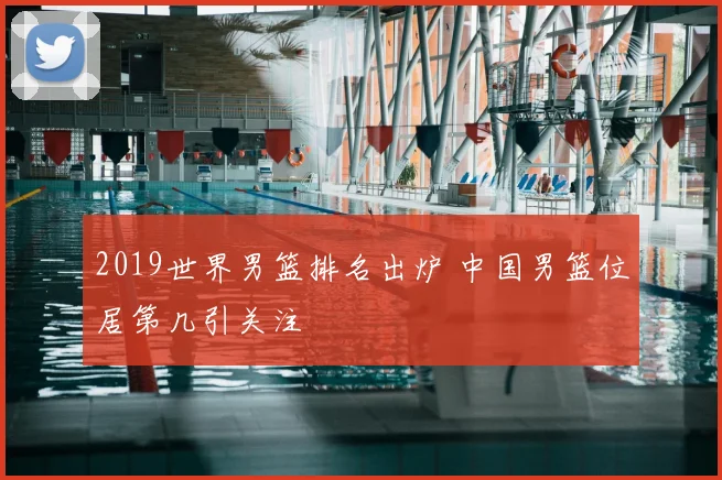 2019世界男篮排名出炉 中国男篮位居第几引关注