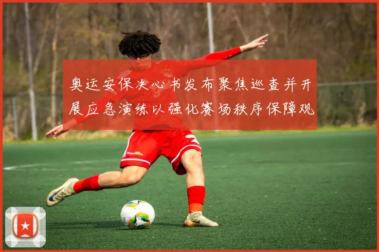 奥运安保决心书发布聚焦巡查并开展应急演练以强化赛场秩序保障观众安全