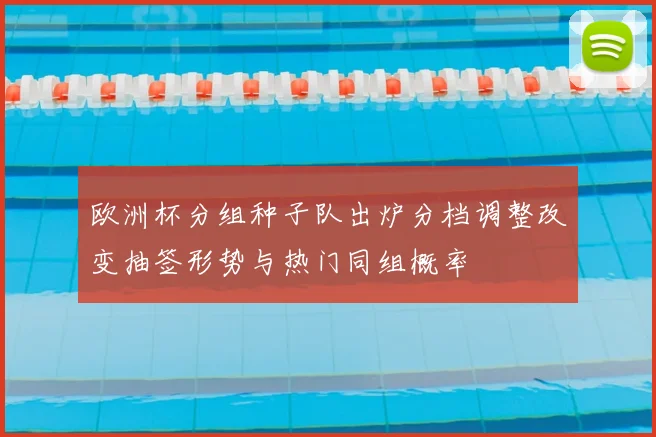 欧洲杯分组种子队出炉分档调整改变抽签形势与热门同组概率
