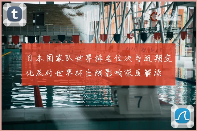 日本国家队世界排名位次与近期变化及对世界杯出线影响深度解读
