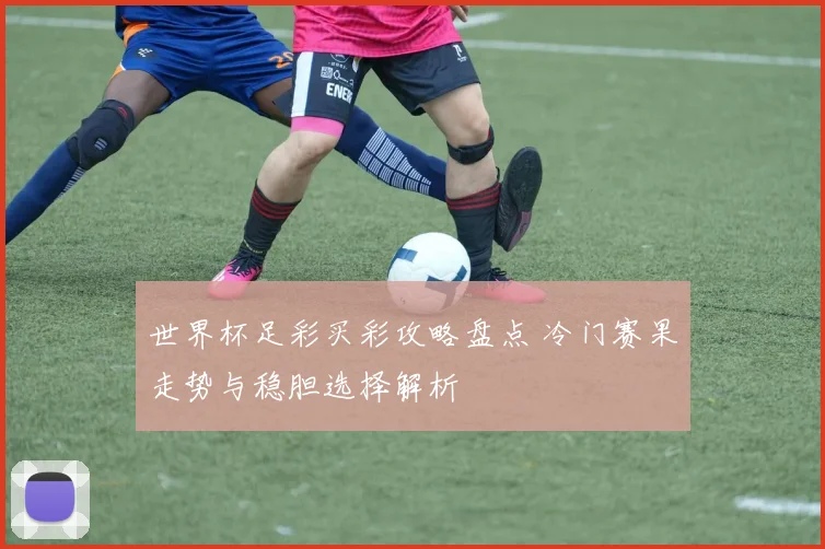 世界杯足彩买彩攻略盘点 冷门赛果走势与稳胆选择解析