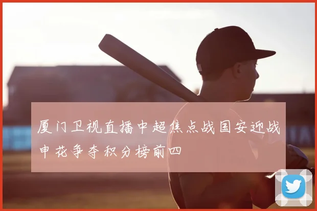 厦门卫视直播中超焦点战国安迎战申花争夺积分榜前四