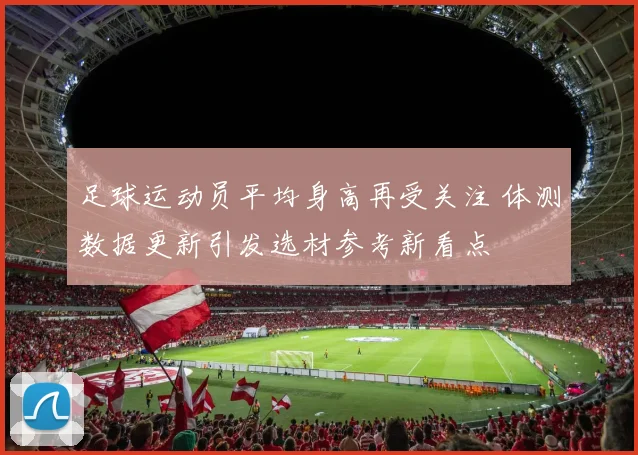 足球运动员平均身高再受关注 体测数据更新引发选材参考新看点