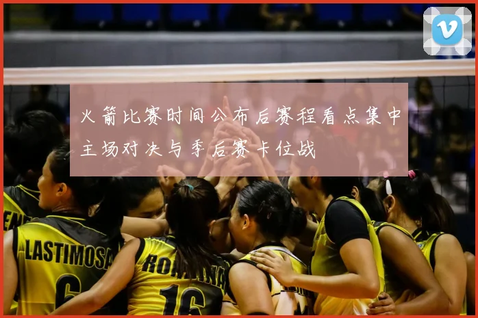 火箭比赛时间公布后赛程看点集中主场对决与季后赛卡位战