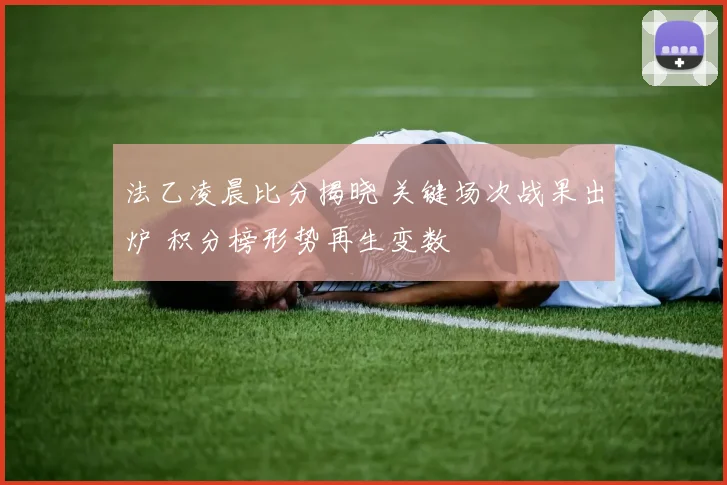 法乙凌晨比分揭晓 关键场次战果出炉 积分榜形势再生变数