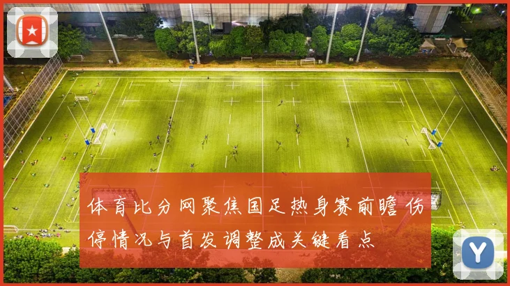 体育比分网聚焦国足热身赛前瞻 伤停情况与首发调整成关键看点