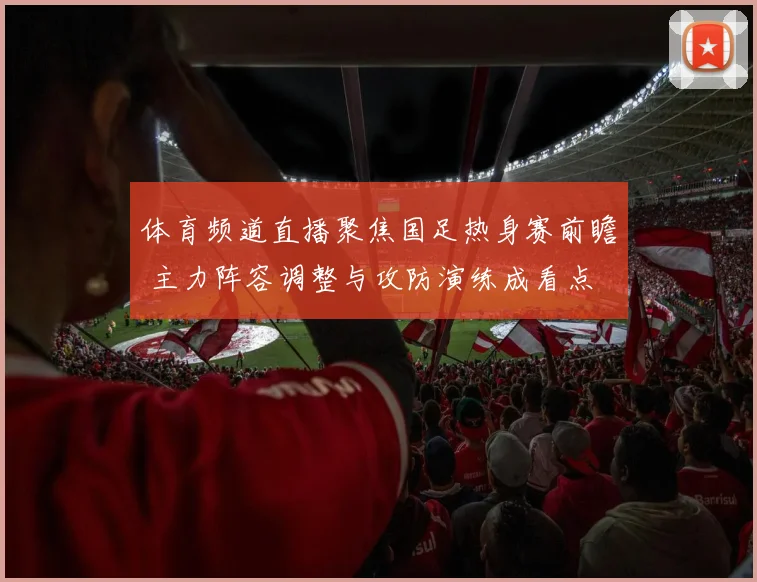 体育频道直播聚焦国足热身赛前瞻 主力阵容调整与攻防演练成看点