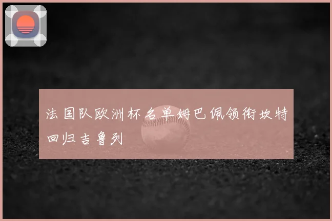 法国队欧洲杯名单姆巴佩领衔坎特回归吉鲁列