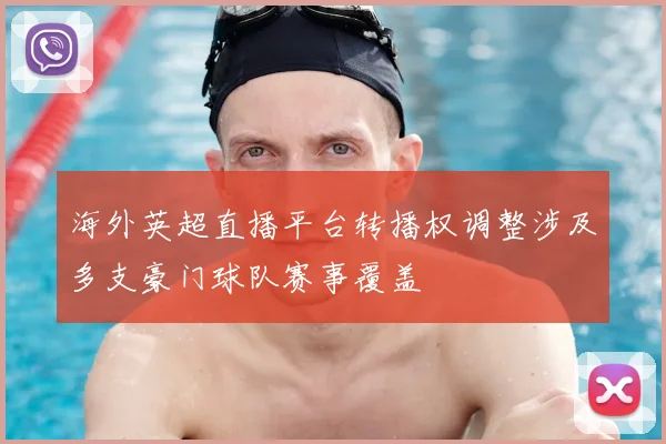 海外英超直播平台转播权调整涉及多支豪门球队赛事覆盖