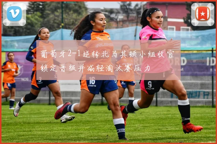 葡萄牙2-1逆转北马其顿小组收官 锁定晋级并减轻淘汰赛压力