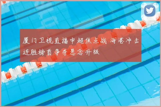 厦门卫视直播中超焦点战 海港冲击连胜榜首争夺悬念升级