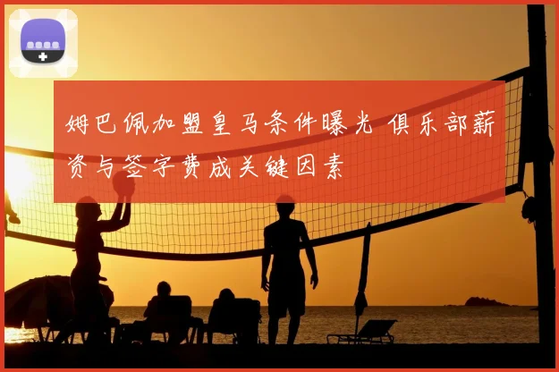 姆巴佩加盟皇马条件曝光 俱乐部薪资与签字费成关键因素