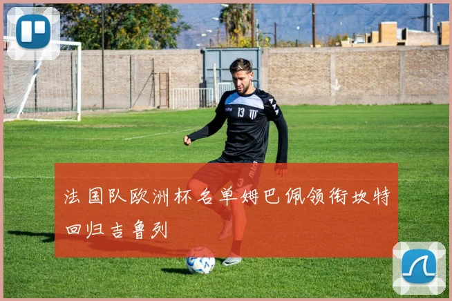 法国队欧洲杯名单姆巴佩领衔坎特回归吉鲁列