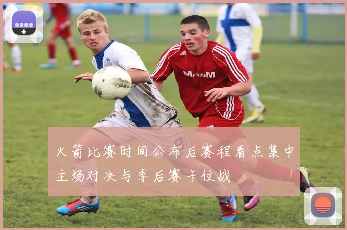 火箭比赛时间公布后赛程看点集中主场对决与季后赛卡位战