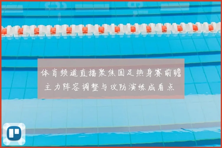 体育频道直播聚焦国足热身赛前瞻 主力阵容调整与攻防演练成看点