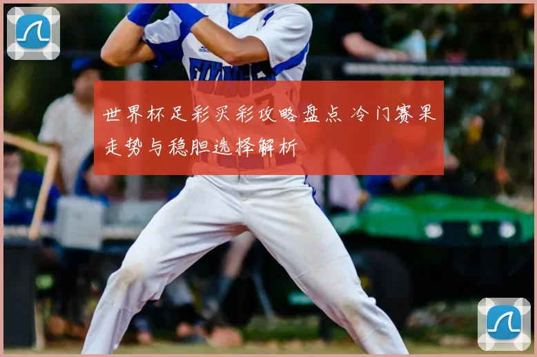 世界杯足彩买彩攻略盘点 冷门赛果走势与稳胆选择解析