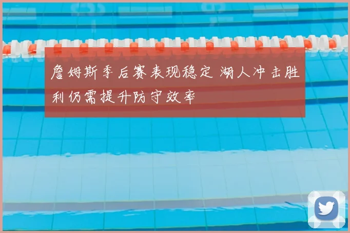 詹姆斯季后赛表现稳定 湖人冲击胜利仍需提升防守效率